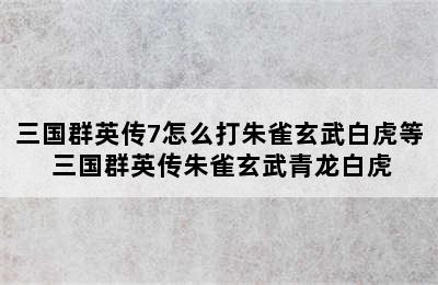 三国群英传7怎么打朱雀玄武白虎等 三国群英传朱雀玄武青龙白虎